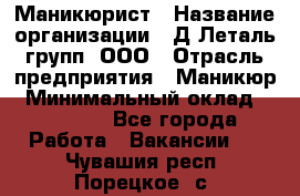 Маникюрист › Название организации ­ Д Леталь групп, ООО › Отрасль предприятия ­ Маникюр › Минимальный оклад ­ 15 000 - Все города Работа » Вакансии   . Чувашия респ.,Порецкое. с.